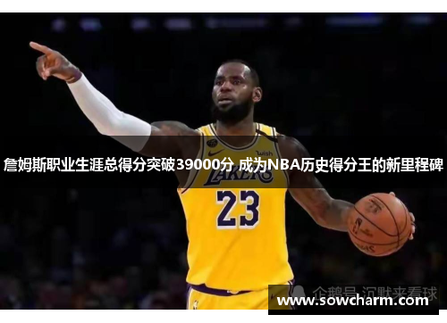 詹姆斯职业生涯总得分突破39000分 成为NBA历史得分王的新里程碑